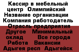 Кассир в мебельный центр "Олимпийский › Название организации ­ Компания-работодатель › Отрасль предприятия ­ Другое › Минимальный оклад ­ 1 - Все города Работа » Вакансии   . Адыгея респ.,Адыгейск г.